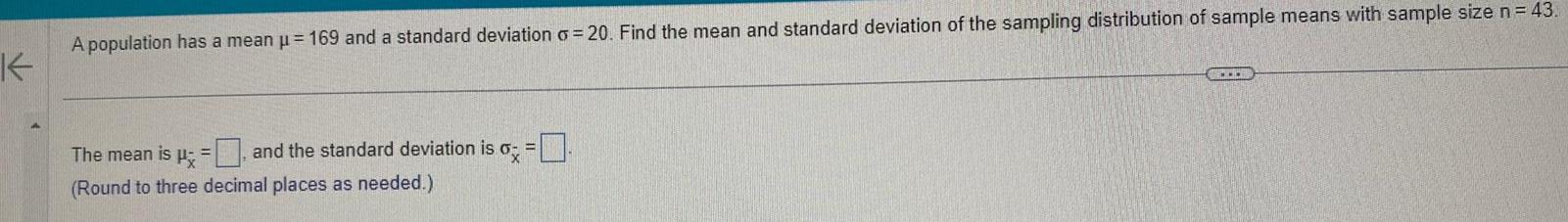 A population has a mean 169 and a standard deviation 20 Find the mean and standard deviation of the sampling distribution of sample means with sample size n 43 K 6x The mean is and the standard deviation is Round to three decimal places as needed