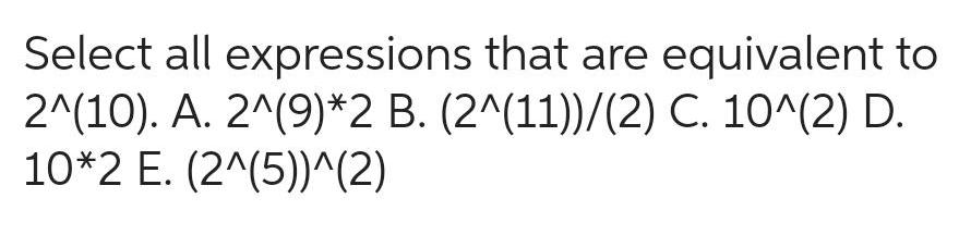 Select all expressions that are equivalent to 2 10 A 2 9 2 B 2 11 2 C 10 2 D 10 2 E 2 5 2