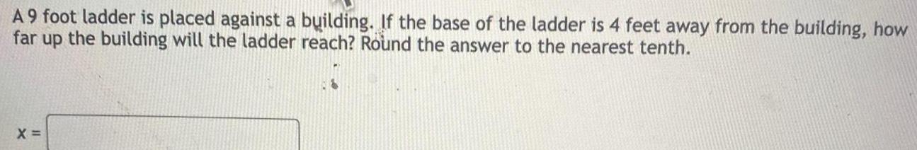 A 9 foot ladder is placed against a building If the base of the ladder is 4 feet away from the building how far up the building will the ladder reach Round the answer to the nearest tenth X