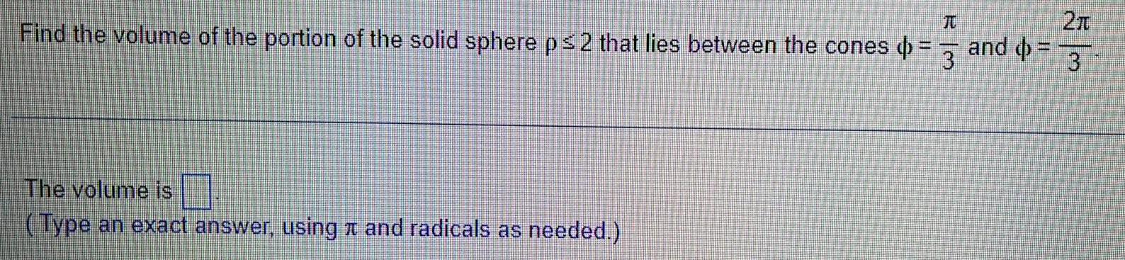 T 2T Find the volume of the portion of the solid sphere p 2 that lies between the cones 3 and 3 The volume is Type an exact answer using and radicals as needed