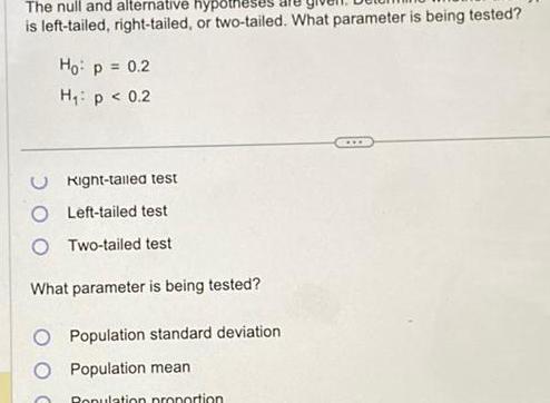 The null and alternative hypot is left tailed right tailed or two tailed What parameter is being tested Ho p 0 2 H p 0 2 Right tailed test Left tailed test OTwo tailed test What parameter is being tested Population standard deviation Population mean Population proportion