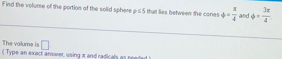 T Find the volume of the portion of the solid sphere p 5 that lies between the cones 4 The volume is Type an exact answer using and radicals as needed 3 and 4