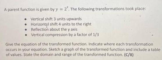 A parent function is given by y 2 The following transformations took place Vertical shift 3 units upwards Horizontal shift 4 units to the right Reflection about the y axis Vertical compression by a factor of 1 3 Give the equation of the transformed function Indicate where each transformation occurs in your equation Sketch a graph of the transformed function and include a table of values State the domain and range of the transformed function C 8