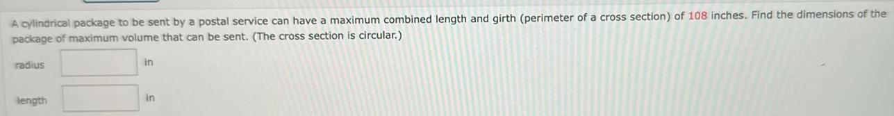 A cylindrical package to be sent by a postal service can have a maximum combined length and girth perimeter of a cross section of 108 inches Find the dimensions of the package of maximum volume that can be sent The cross section is circular radius length in in