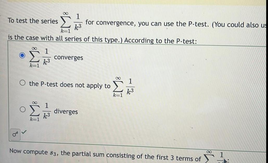 To test the series is the case with all series of this type According to the P test 8 k 1 1 k3 1 for convergence you can use the P test You could also us k3 1 k3 converges the P test does not apply to diverges k3 Now compute s3 the partial sum consisting of the first 3 terms of 8