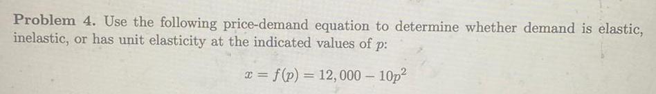 Problem 4 Use the following price demand equation to determine whether demand is elastic inelastic or has unit elasticity at the indicated values of p x f p 12 000 10p