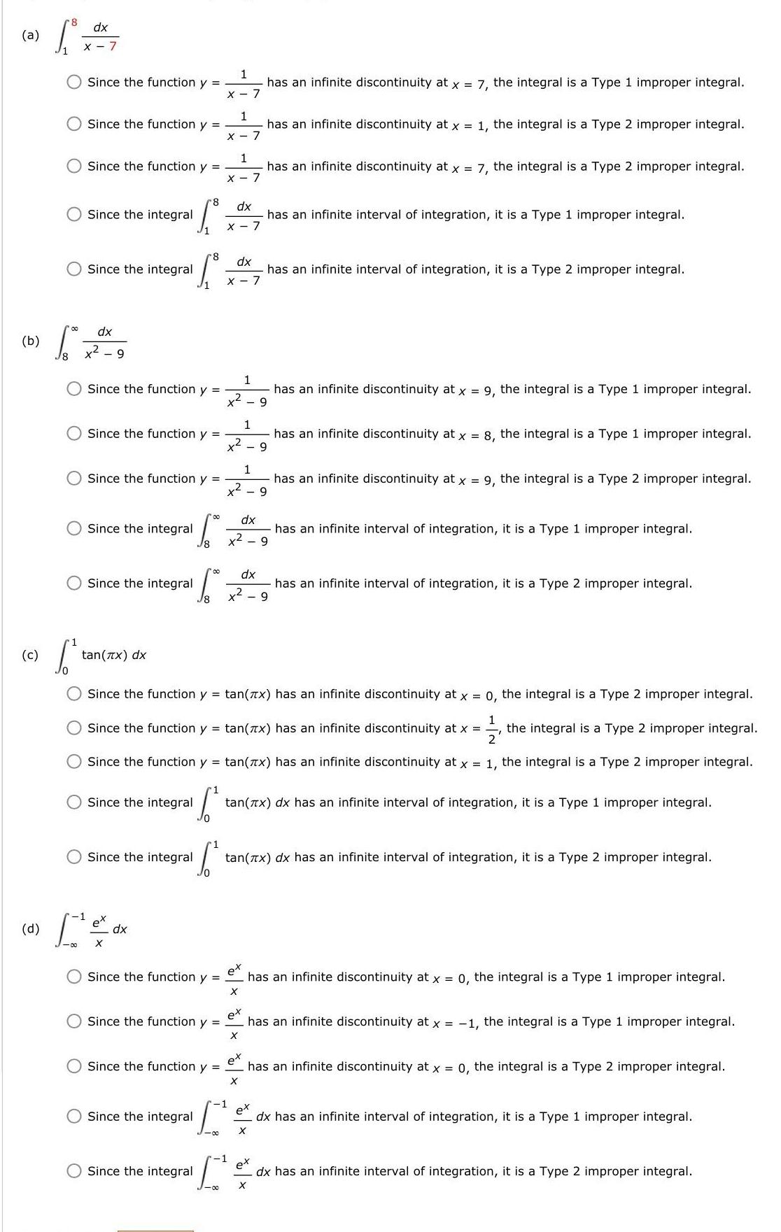 a b c d dx X 7 S Since the function y Since the function y Since the function y Since the integral dx x 9 Since the integral Since the function y Since the function y Since the integral 8 S Since the function y Since the integral tan x dx 8 5 Since the integral Since the integral ex dx X Since the integral 10 Since the integral 1 Since the function y 1 Since the function y Since the function y 1 Since the function y tan x has an infinite discontinuity at x 0 the integral is a Type 2 improper integral Since the function y tan x has an infinite discontinuity at x the integral is a Type 2 improper integral 2 Since the function y tan x has an infinite discontinuity at x 1 the integral is a Type 2 improper integral 1 X 7 00 dx 1 has an infinite discontinuity at x 1 the integral is a Type 2 improper integral x 7 1 has an infinite discontinuity at x 7 the integral is a Type 2 improper integral X 7 X 00 dx has an infinite interval of integration it is a Type 1 improper integral x 9 has an infinite interval of integration it is a Type 2 improper integral x 9 dx 1 dx X 7 1 1 has an infinite discontinuity at x 9 the integral is a Type 1 improper integral x 9 1 has an infinite discontinuity at x 8 the integral is a Type 1 improper integral x 9 1 has an infinite discontinuity at x 7 the integral is a Type 1 improper integral x2 has an infinite discontinuity at x 9 the integral is a Type 2 improper integral 9 has an infinite interval of integration it is a Type 1 improper integral has an infinite interval of integration it is a Type 2 improper integral tan x dx has an infinite interval of integration it is a Type 1 improper integral tan x dx has an infinite interval of integration it is a Type 2 improper integral X X ex has an infinite discontinuity at x 1 the integral is a Type 1 improper integral X has an infinite discontinuity at x 0 the integral is a Type 1 improper integral ex has an infinite discontinuity at x 0 the integral is a Type 2 improper integral X X ex dx has an infinite interval of integration it is a Type 1 improper integral ex dx has an infinite interval of integration it is a Type 2 improper integral