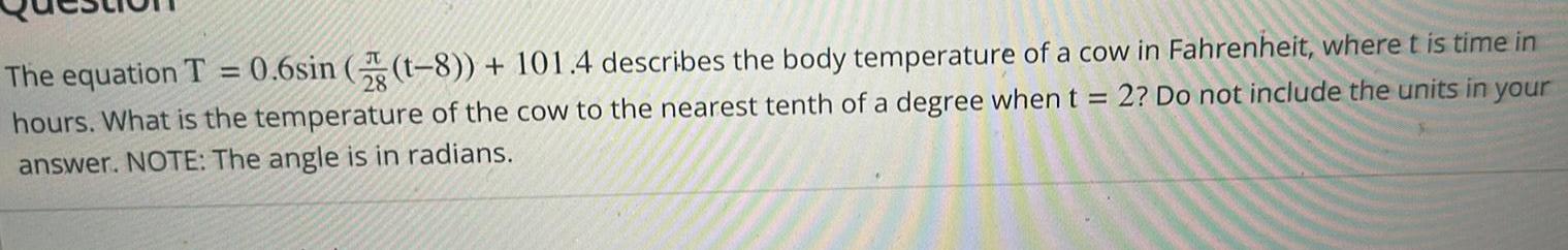 The equation T 0 6sin 2 t 8 101 4 describes the body temperature of a cow in Fahrenheit where t is time in 2 Do not include the units in your hours What is the temperature of the cow to the nearest tenth of a degree when t answer NOTE The angle is in radians