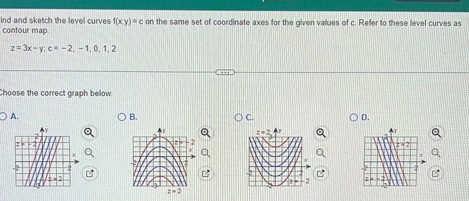 ind and sketch the level curves f x y c on the same set of coordinate axes for the given values of c Refer to these level curves as contour map z 3x y c 2 1 0 1 2 Choose the correct graph below A O 2 OB 2 2 Q Q 5 OC 1 Q 5 OD 2 O OU