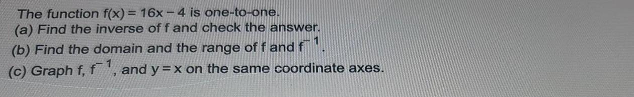 The function f x 16x 4 is one to one a Find the inverse of f and check the answer b Find the domain and the range of f and f c Graph f f1 and y x on the same coordinate axes