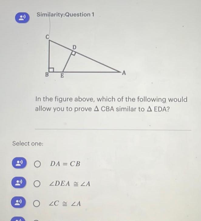 a Similarity Question 1 Select one BE In the figure above which of the following would allow you to prove A CBA similar to A EDA O DA CB ZDEA ZA A ZC LA