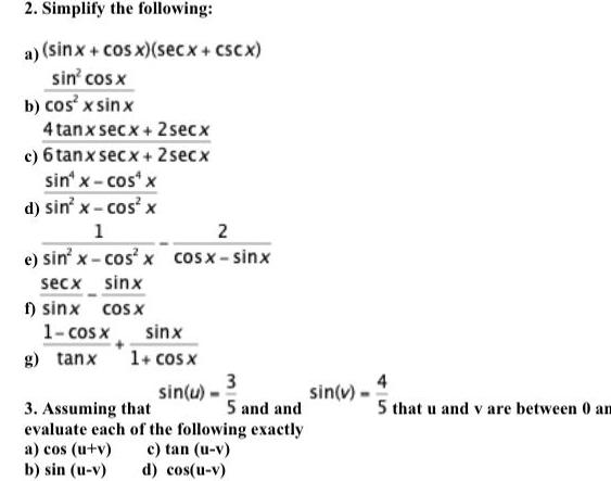 2 Simplify the following a sinx cos x secx cscx sin cos x b cos x sinx 4 tanx secx 2 secx c 6 tanx secx 2 secx sin x cos x d sin x cos x 1 e sin x cos x secx sinx sinx cos x 1 cos x g tanx 2 cosx sinx sinx 1 cos x sin u 3 5 and and 3 Assuming that evaluate each of the following exactly a cos u v c tan u v b sin u v d cos u v sin v 4 5 that u and v are between 0 am