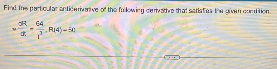 Find the particular antiderivative of the following derivative that satisfies the given condition dR dt 64 1 R 4 50