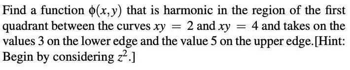 Find a function x y that is harmonic in the region of the first quadrant between the curves xy 2 and xy 4 and takes on the values 3 on the lower edge and the value 5 on the upper edge Hint Begin by considering z