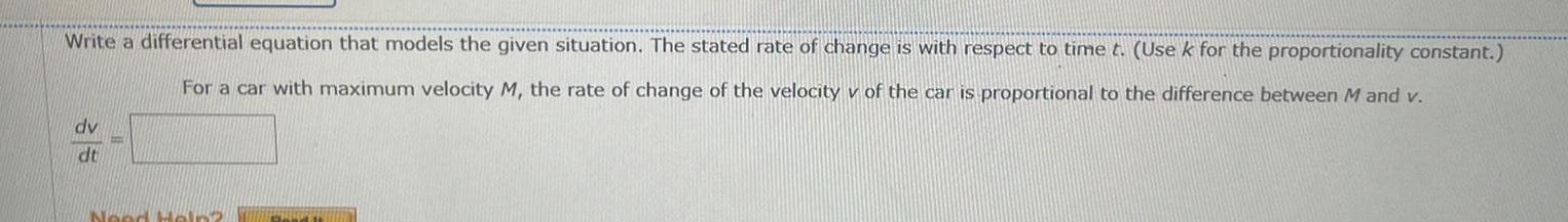 Write a differential equation that models the given situation The stated rate of change is with respect to time t Use k for the proportionality constant For a car with maximum velocity M the rate of change of the velocity v of the car is proportional to the difference between M and v dv dt Need Help Read