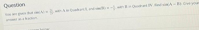 Question You are given that sin A with A in Quadrant I and sin B with B in Quadrant IV Find sin A B Give your answer as a fraction aquer below