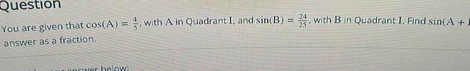 Question You are given that cos A 3 with A in Quadrant I and sin B answer as a fraction answer below 2 with B in Quadrant I Find sin A 1