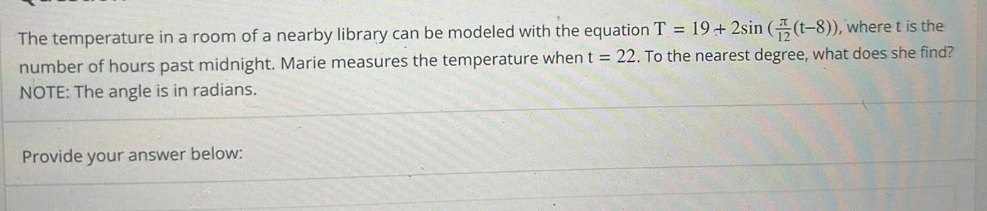 19 2sin t 8 where t is the The temperature in a room of a nearby library can be modeled with the equation T number of hours past midnight Marie measures the temperature when t 22 To the nearest degree what does she find NOTE The angle is in radians Provide your answer below