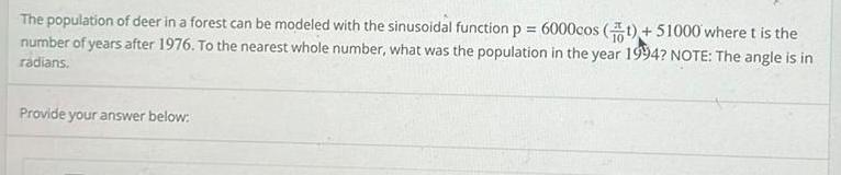 The population of deer in a forest can be modeled with the sinusoidal function p 6000cos 1 51000 where t is the number of years after 1976 To the nearest whole number what was the population in the year 1994 NOTE The angle is in radians Provide your answer below