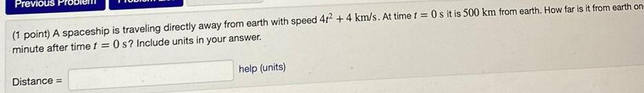 Previ 1 point A spaceship is traveling directly away from earth with speed 412 4 km s At time t 0 s it is 500 km from earth How far is it from earth on minute after time t 0 s Include units in your answer Distance help units