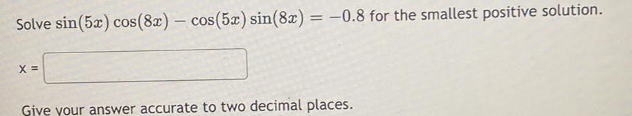 Solve sin 5x cos 8x cos 5x sin 8x 0 8 for the smallest positive solution X Give your answer accurate to two decimal places