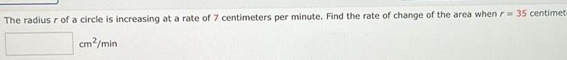 The radius r of a circle is increasing at a rate of 7 centimeters per minute Find the rate of change of the area when r 35 centimet cm min