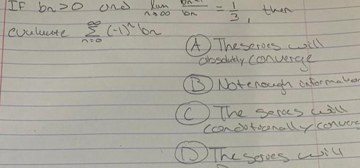 IF bao lun 848 and Couluate 1 b lon 31 A The series will absolutly converge B Notenough informaler The series will Conditionally convere 5 The serves will