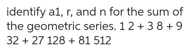 identify a1 r and n for the sum of the geometric series 1 2 38 9 32 27 128 81 512