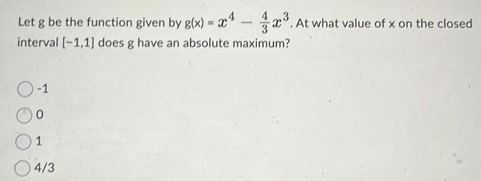 Let g be the function given by g x x At what value of x on the closed interval 1 1 does g have an absolute maximum O 1 0 1 04 3