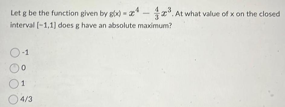 Let g be the function given by g x x At what value of x on the closed interval 1 1 does g have an absolute maximum O 1 0 1 04 3