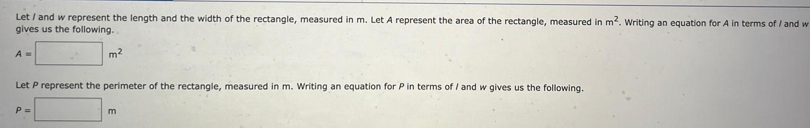 Let and w represent the length and the width of the rectangle measured in m Let A represent the area of the rectangle measured in m Writing an equation for A in terms of I and w gives us the following A m Let P represent the perimeter of the rectangle measured in m Writing an equation for P in terms of and w gives us the following P m