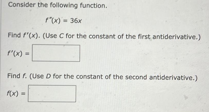 Consider the following function f x 36x Find f x Use C for the constant of the first antiderivative f x Find f Use D for the constant of the second antiderivative f x