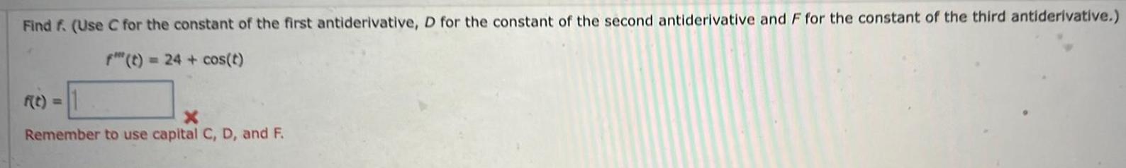 Find f Use C for the constant of the first antiderivative D for the constant of the second antiderivative and F for the constant of the third antiderivative f t 24 cos t f t X Remember to use capital C D and F