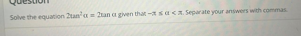 Solve the equation 2tan a 2tan a given that a T Separate your answers with commas