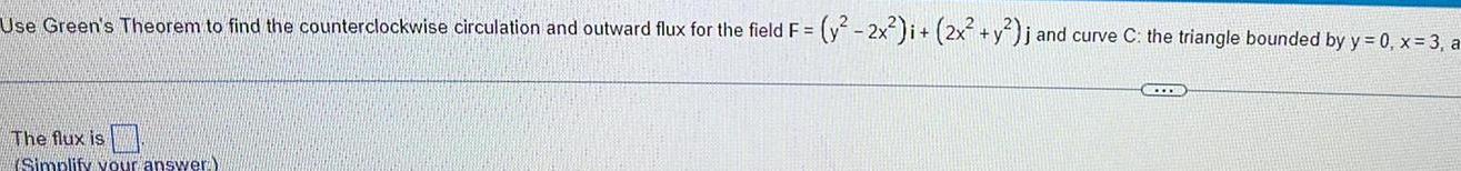 Use Green s Theorem to find the counterclockwise circulation and outward flux for the field F y 2x i 2x y j and curve C the triangle bounded by y 0 x 3 a The flux is Simplify your answer