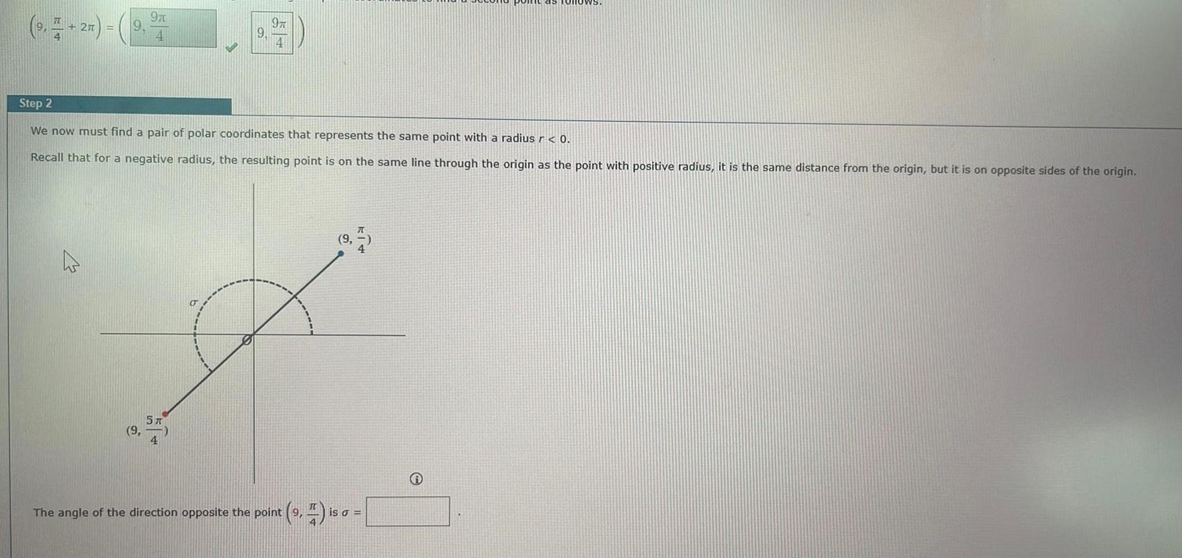 970 9 2m 9 4 I 97 4 Step 2 We now must find a pair of polar coordinates that represents the same point with a radius r 0 Recall that for a negative radius the resulting point is on the same line through the origin as the point with positive radius it is the same distance from the origin but it is on opposite sides of the origin 5 T 9 The angle of the direction opposite the point is 50