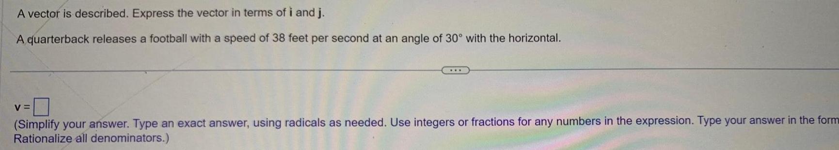 A vector is described Express the vector in terms of i and j A quarterback releases a football with a speed of 38 feet per second at an angle of 30 with the horizontal V Simplify your answer Type an exact answer using radicals as needed Use integers or fractions for any numbers in the expression Type your answer in the form Rationalize all denominators