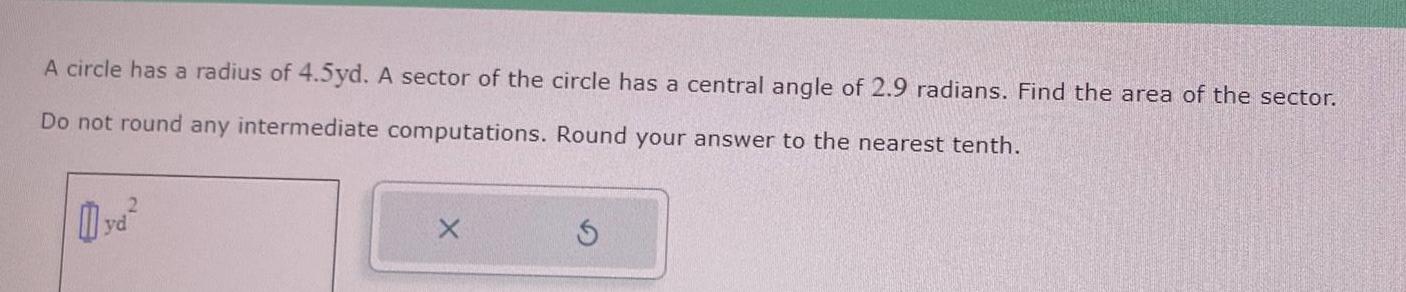 A circle has a radius of 4 5yd A sector of the circle has a central angle of 2 9 radians Find the area of the sector Do not round any intermediate computations Round your answer to the nearest tenth yd X S