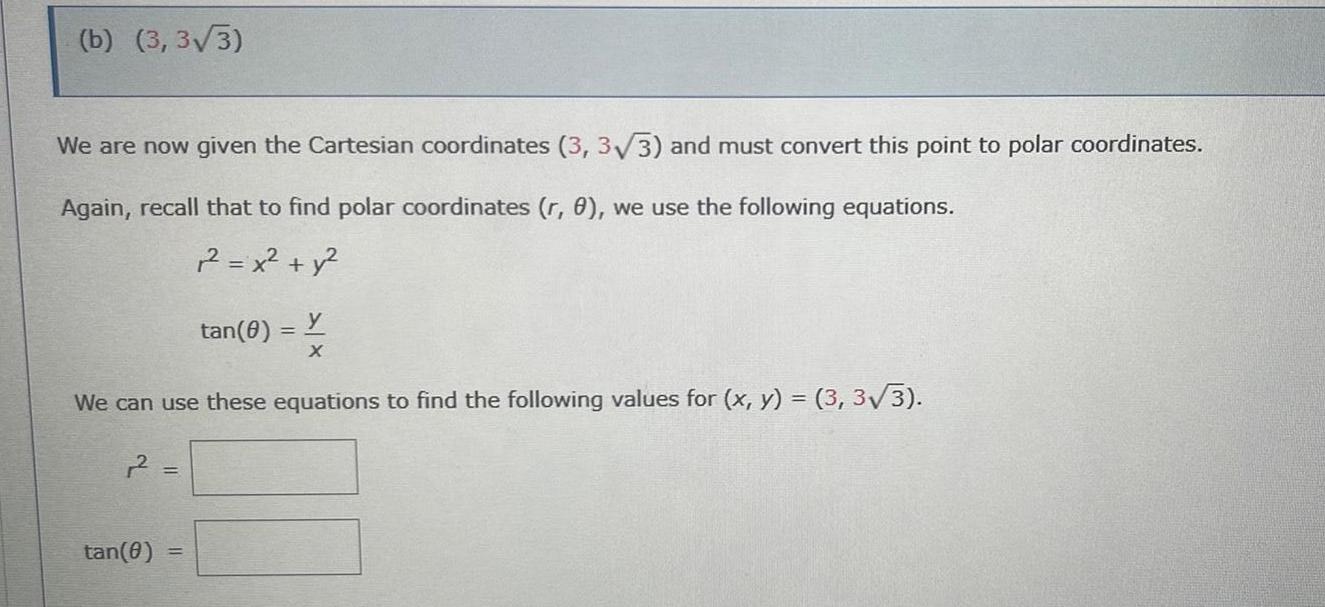 b 3 3 3 We are now given the Cartesian coordinates 3 3 3 and must convert this point to polar coordinates Again recall that to find polar coordinates r 0 we use the following equations 2 x y y X We can use these equations to find the following values for x y 3 3 3 tan 0 tan 0