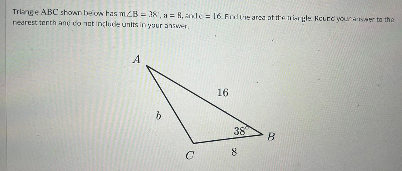 Triangle ABC shown below has mZB 38 a 8 and c 16 Find the area of the triangle Round your answer to the nearest tenth and do not include units in your answer A b C 16 38 8 B