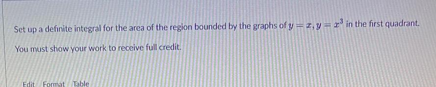 Set up a definite integral for the area of the region bounded by the graphs of y x y x in the first quadrant You must show your work to receive full credit Edit Format Table