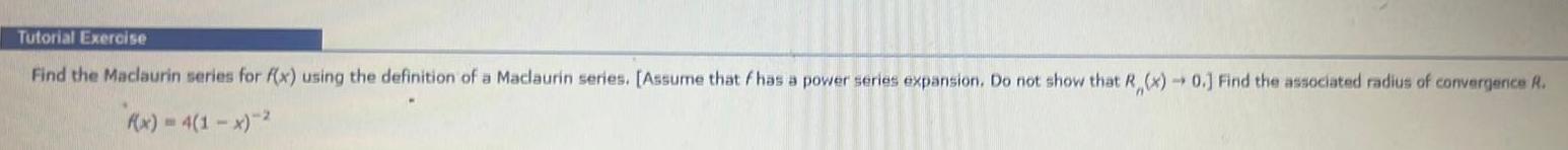 Tutorial Exercise Find the Maclaurin series for f x using the definition a Maclaurin series Assume that f has a power series expansion Do not show that R x 0 Find the associated radius of convergence R f x 4 1 x