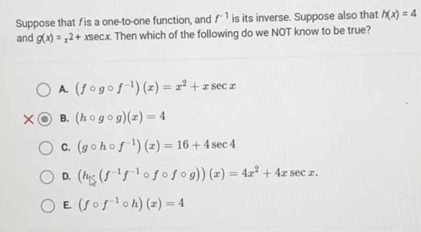 Suppose that fis a one to one function and f is its inverse Suppose also that h x 4 and g x x2 xsecx Then which of the following do we NOT know to be true X A fogof x x x secx B hogog x 4 OC gohof x 16 4 sec 4 D his f f ofofog x 4x 4x sec x E fof oh x 4