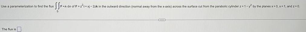 Use a parameterization to find the flux The flux is SSF ndoo F n do of F z i xj 2zk in the outward direction normal away from the x axis across the surface cut from the parabolic cylinder z 1 y by the planes x 0 x 1 and z 0 S EXT