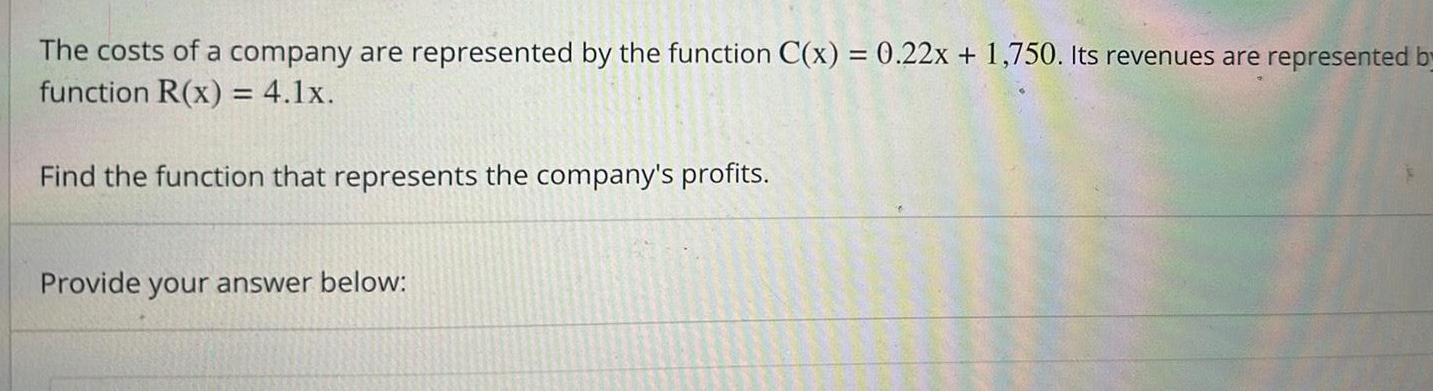 The costs of a company are represented by the function C x 0 22x 1 750 Its revenues are represented by function R x 4 1x Find the function that represents the company s profits Provide your answer below