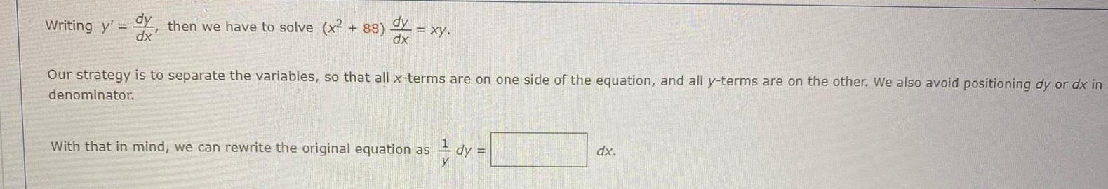 Writing y dy then we have to solve x 88 dx xy dx Our strategy is to separate the variables so that all x terms are on one side of the equation and all y terms are on the other We also avoid positioning dy or dx in denominator With that in mind we can rewrite the original equation as dy dx