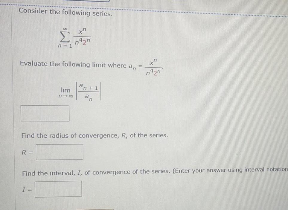 Consider the following series n 1 Evaluate the following limit where an R 7427 lim 818 I Find the radius of convergence R of the series an 1 an Find the interval I of convergence of the series Enter your answer using interval notation