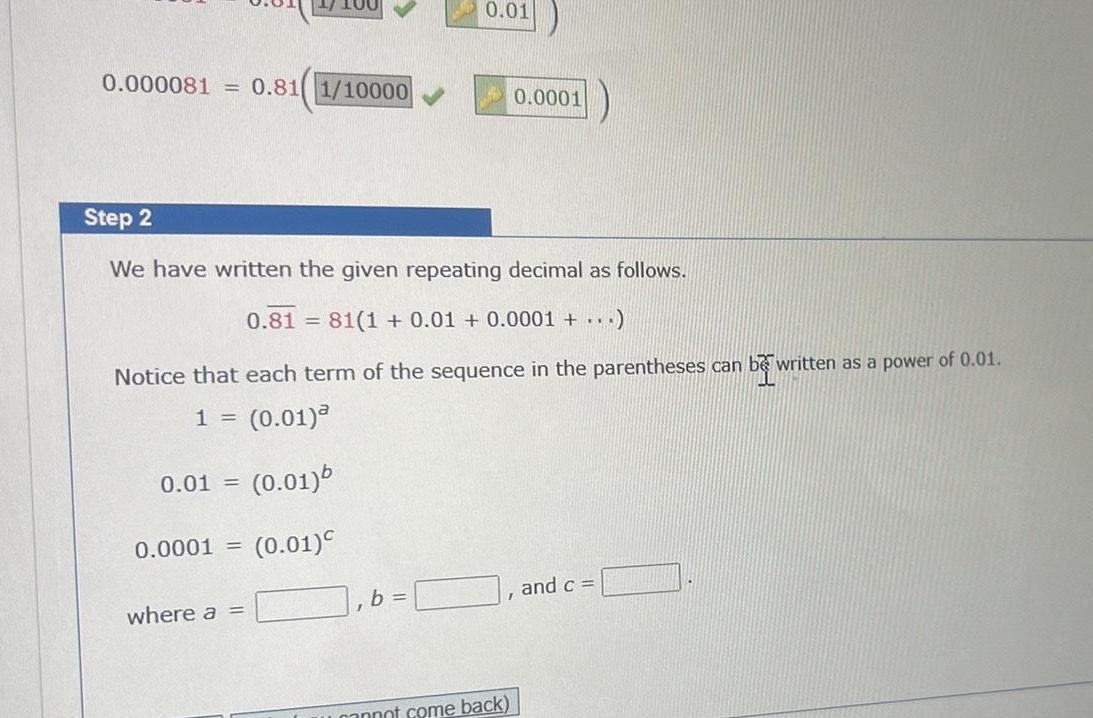 0 000081 0 81 1 10000 0 01 Step 2 We have written the given repeating decimal as follows 0 81 81 1 0 01 0 0001 Notice that each term of the sequence in the parentheses can 1 0 01 0 01 b 0 0001 0 01 where a 0 01 b 0 0001 cannot come back and c be written written as a power of 0 01