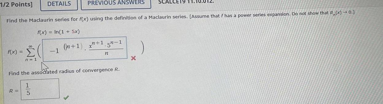 f x n 1 1 2 Points Find the Maclaurin series for f x using the definition of a Maclaurin series Assume that f has a power series expansion Do not show that R x 0 f x In 1 5x DETAILS R 15 PREVIOUS ANSWERS 1 Find the associated radius of convergence R n 1 x 1 5 1 n X SCALCE19