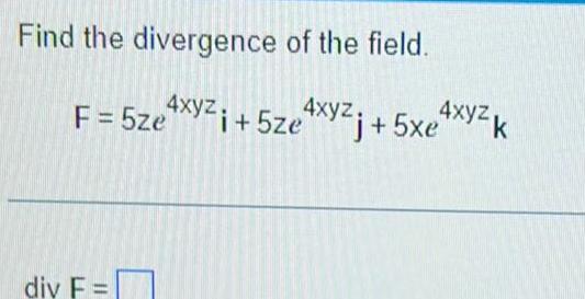 Find the divergence of the field F 5ze4xyzi 5ze i 5ze div F j 5x4xyzk